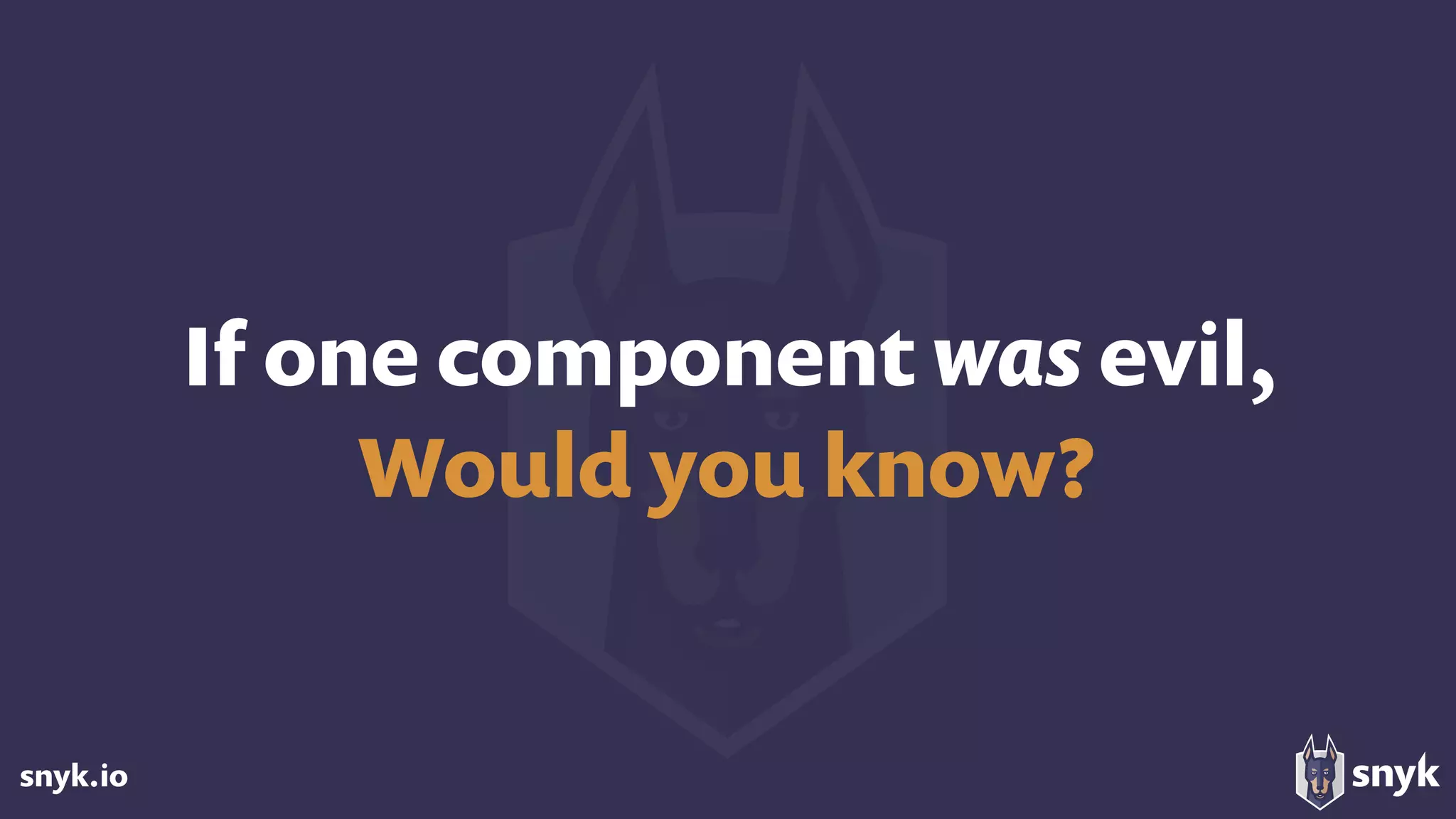 snyk.io
If one component was evil,
Would you know?
 