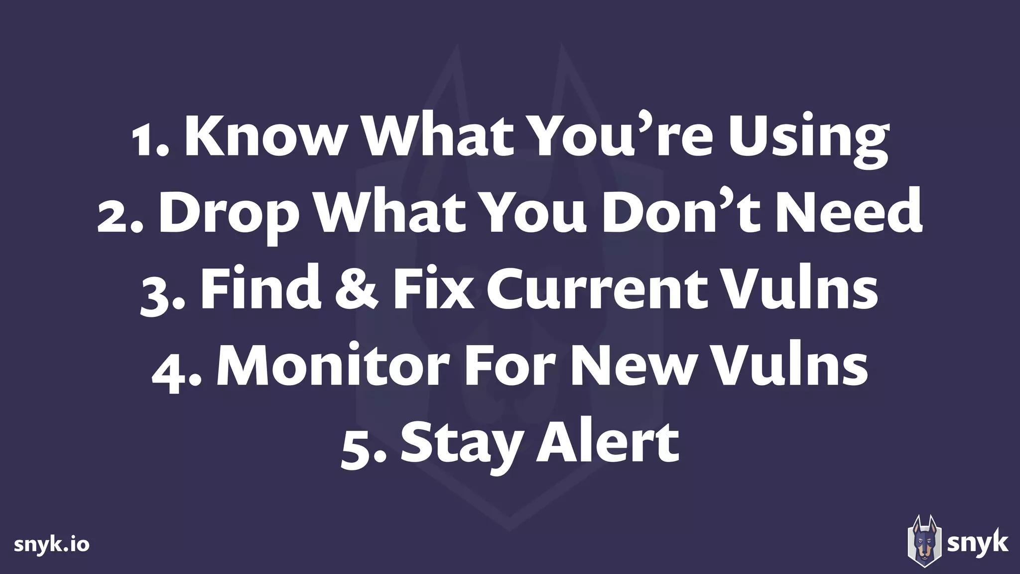 snyk.io
1. Know What You’re Using
2. Drop What You Don’t Need 
3. Find & Fix Current Vulns 
4. Monitor For New Vulns
5. Stay Alert
 