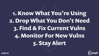 snyk.io
1. Know What You’re Using
2. Drop What You Don’t Need 
3. Find & Fix Current Vulns 
4. Monitor For New Vulns
5. St...