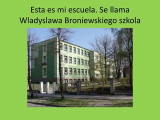 Esta es mi escuela. Se llama
Wladyslawa Broniewskiego szkola