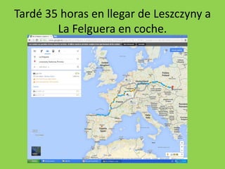 Tardé 35 horas en llegar de Leszczyny a
La Felguera en coche.