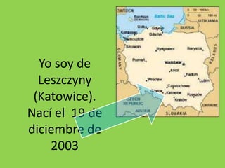 Yo soy de
Leszczyny
(Katowice).
Nací el 19 de
diciembre de
2003