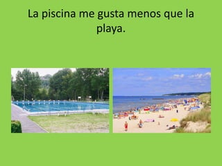 La piscina me gusta menos que la
playa.