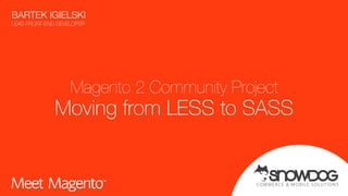 COMMER CE & MOBILE SOLUTIONS
Magento 2 Community Project
Moving from LESS to SASS
BARTEK IGIELSKI 
LEAD FRONT-END DEVELOPER
 