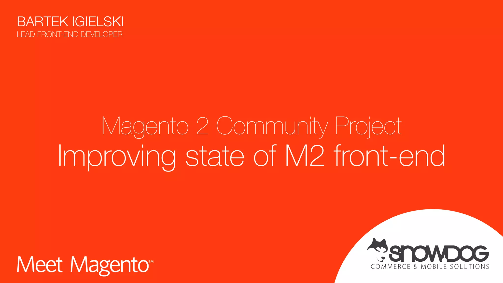 COMMER CE & MOBILE SOLUTIONS Magento 2 Community Project Improving state of M2 front-end BARTEK IGIELSKI  LEAD FRONT-END DEVELOPER 