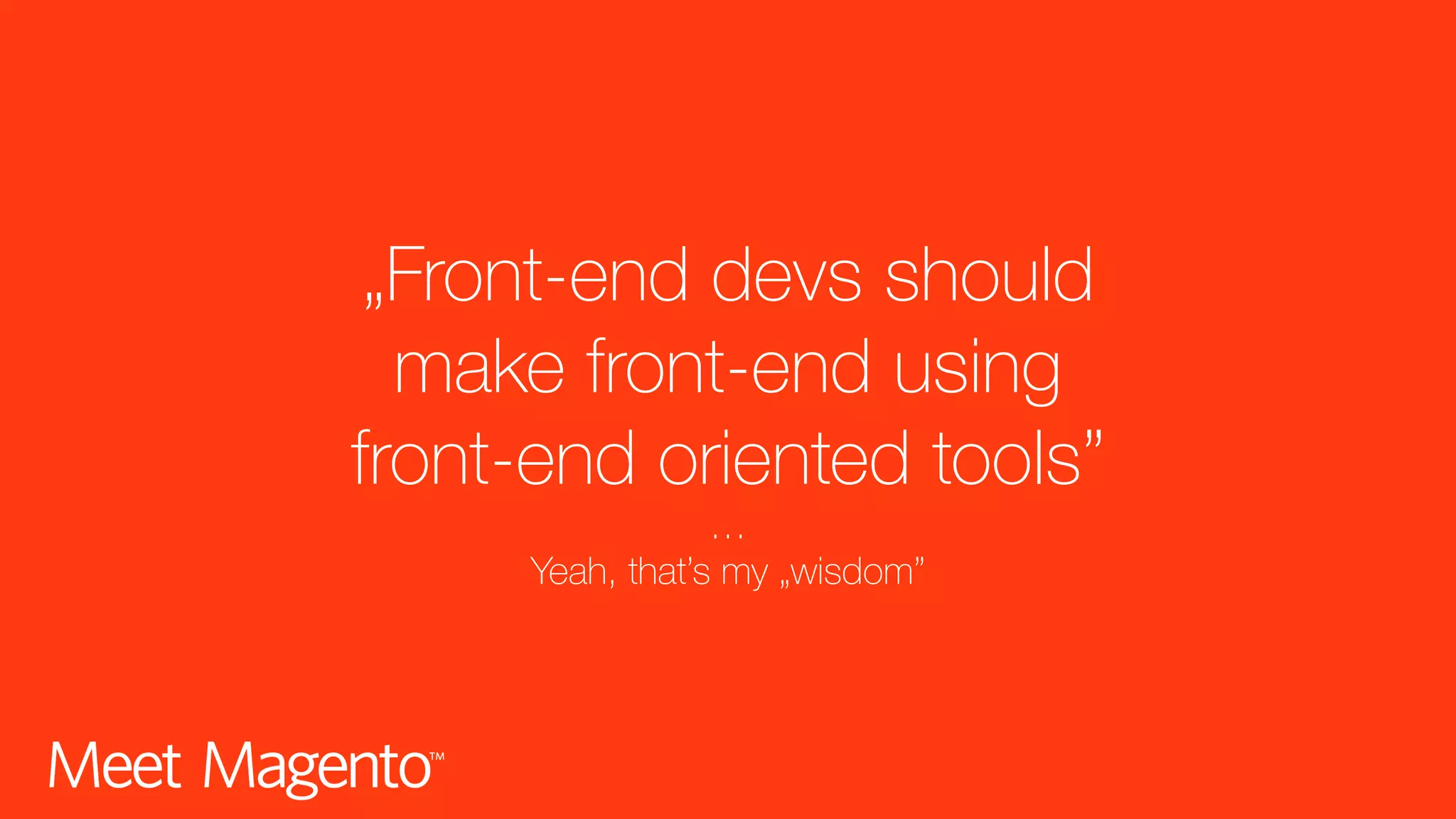 „Front-end devs should make front-end using  front-end oriented tools” … Yeah, that’s my „wisdom” 