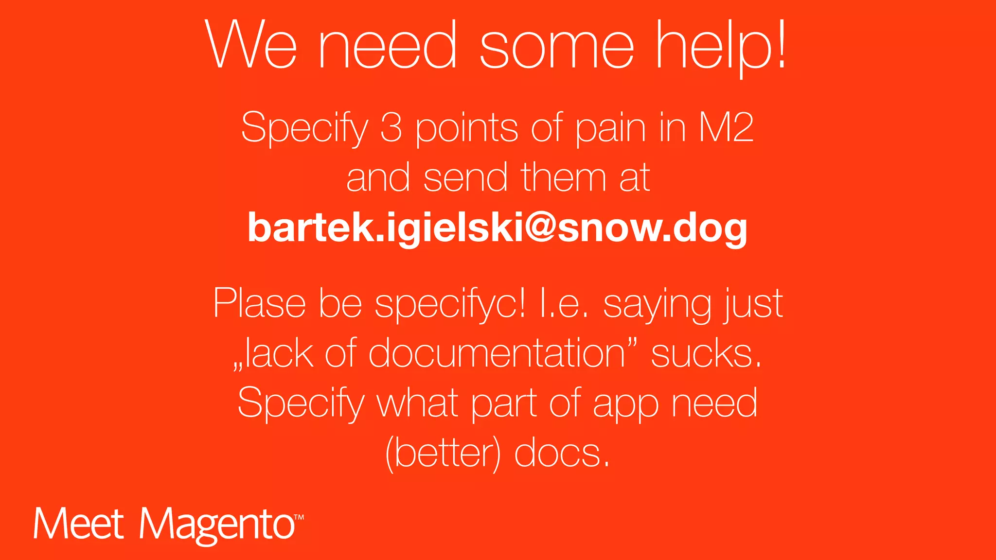 We need some help! Specify 3 points of pain in M2 and send them at bartek.igielski@snow.dog Plase be specifyc! I.e. saying just „lack of documentation” sucks. Specify what part of app need (better) docs. 