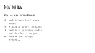 Monitoring
Why we use prometheus?
➔ multidimensional data
model
➔ flexible query language
➔ multiple graphing modes
and da...