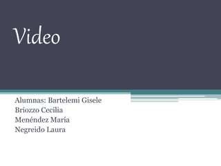 Video
Alumnas: Bartelemi Gisele
Briozzo Cecilia
Menéndez María
Negreido Laura
 