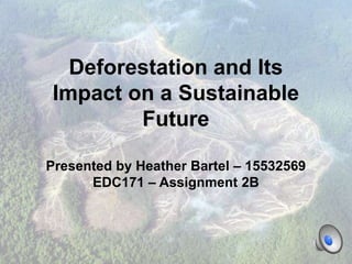Deforestation and Its
Impact on a Sustainable
Future
Presented by Heather Bartel – 15532569
EDC171 – Assignment 2B
 