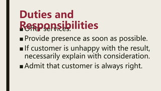 ■Offer services.
■Provide presence as soon as possible.
■If customer is unhappy with the result,
necessarily explain with consideration.
■Admit that customer is always right.
Duties and
Responsibilities
 