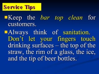 Keep the  bar top clean   for customers. Always think of  sanitation.   Don’t let your fingers touch  drinking surfaces – the top of the straw, the rim of a glass, the ice, and the tip of beer bottles. Service Tips 