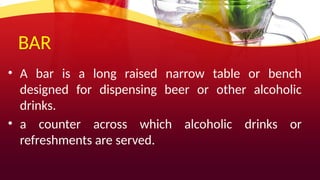 BAR
• A bar is a long raised narrow table or bench
designed for dispensing beer or other alcoholic
drinks.
• a counter across which alcoholic drinks or
refreshments are served.
 