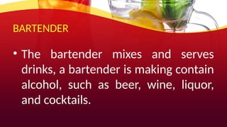 BARTENDER
• The bartender mixes and serves
drinks, a bartender is making contain
alcohol, such as beer, wine, liquor,
and cocktails.
 