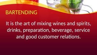 BARTENDING
It is the art of mixing wines and spirits,
drinks, preparation, beverage, service
and good customer relations.
 