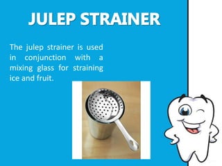 The julep strainer is used
in conjunction with a
mixing glass for straining
ice and fruit.
 