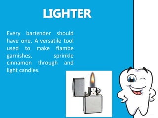 Every bartender should
have one. A versatile tool
used to make flambe
garnishes, sprinkle
cinnamon through and
light candles.
 