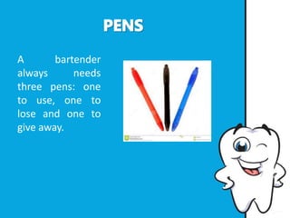 A bartender
always needs
three pens: one
to use, one to
lose and one to
give away.
 