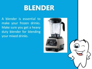 A blender is essential to
make your frozen drinks.
Make sure you get a heavy
duty blender for blending
your mixed drinks.
 