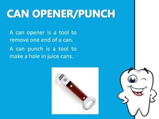 A can opener is a tool to
remove one end of a can.
A can punch is a tool to
make a hole in juice cans.
 