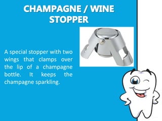 A special stopper with two
wings that clamps over
the lip of a champagne
bottle. It keeps the
champagne sparkling.
 