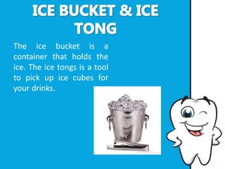 The ice bucket is a
container that holds the
ice. The ice tongs is a tool
to pick up ice cubes for
your drinks.
 