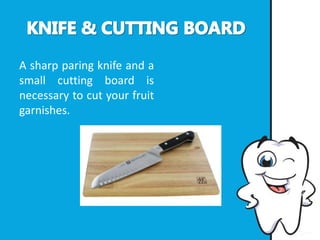 A sharp paring knife and a
small cutting board is
necessary to cut your fruit
garnishes.
 