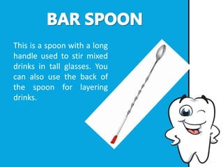 This is a spoon with a long
handle used to stir mixed
drinks in tall glasses. You
can also use the back of
the spoon for layering
drinks.
 
