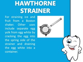 For straining ice and
fruit from a Boston
shaker. Other uses
include separate egg
yolk from egg white by
cracking the egg into
the spring side of the
strainer and draining
the egg white into a
container.
 