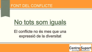 FONT DEL CONFLICTE



 No tots som iguals
 El conflicte no és mes que una
    expressió de la diversitat
 