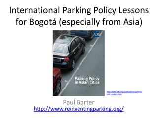 International Parking Policy Lessons
for Bogotá (especially from Asia)
Paul Barter
http://www.reinventingparking.org/
Photo: Zaitun Kasim
http://beta.adb.org/publications/parking-
policy-asian-cities
 
