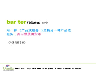 bar·ter  /ˈbärtər/  verb 《牛津英语字典》 用一种   ( 产品或服务   ) 交换另一种产品或服务， 而无须使用货币 