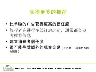 获得更多的推荐 比单独的广告获得更高的信任度 旅行者在进行在线订房之前，通常都会参考推荐信息 建立消费者信任度 很可能导致额外的现金交易 ( 并且是   –   获得更多回头顾客 )  
