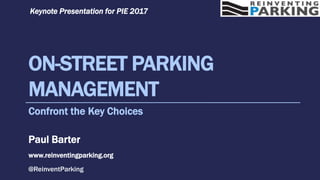 ON-STREET PARKING
MANAGEMENT
Confront the Key Choices
Paul Barter
www.reinventingparking.org
@ReinventParking
Keynote Presentation for PIE 2017
 