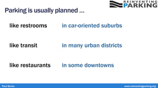 like restrooms
like transit
like restaurants
in car-oriented suburbs
in many urban districts
in some downtowns
Paul Barter www.reinventingparking.org
Parking is usually planned …
 