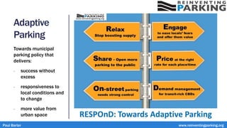 Adaptive
Parking
Towards municipal
parking policy that
delivers:
- success without
excess
- responsiveness to
local conditions and
to change
- more value from
urban space
Paul Barter www.reinventingparking.org
 