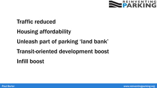 Traffic reduced
Housing affordability
Unleash part of parking ‘land bank’
Transit-oriented development boost
Infill boost
Paul Barter www.reinventingparking.org
 