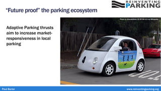 “Future proof” the parking ecosystem
Adaptive Parking thrusts
aim to increase market-
responsiveness in local
parking
Photo by Grendelkhan CC BY-SA 4.0 via Wikipedia
Paul Barter www.reinventingparking.org
 