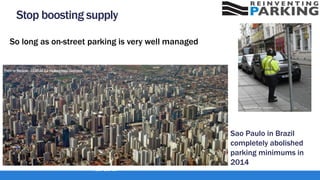 Stop boosting supply
So long as on-street parking is very well managed
Photo by Flickr user gregwake
Photo by Mariordo - CC BY-SA 3.0 via Wikimedia Commons
Sao Paulo in Brazil
completely abolished
parking minimums in
2014
Paul Barter
 