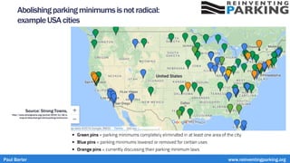 Abolishingparkingminimumsis notradical:
exampleUSA cities
Source: Strong Towns,
http://www.strongtowns.org/journal/2015/11/18/a-
map-of-cities-that-got-rid-of-parking-minimums
Paul Barter www.reinventingparking.org
 
