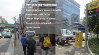 Park-once-and-walkdistricts
Encourage parking to be open to the public
Stop requiring on-site parking
Focus on design quality not quantity
Manage on-street parking well
Parking guidance
Walkability
Paul Barter www.reinventingparking.org
 