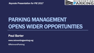 PARKING MANAGEMENT
OPENS WIDER OPPORTUNITIES
Paul Barter
www.reinventingparking.org
@ReinventParking
Keynote Presentation for PIE 2017
 