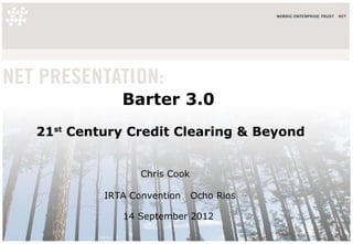 Barter 3.0
21st Century Credit Clearing & Beyond


                Chris Cook

         IRTA Convention     Ocho Rios

            14 September 2012
 