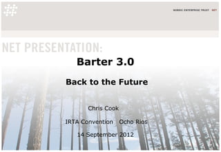 Barter 3.0
Back to the Future


       Chris Cook

IRTA Convention     Ocho Rios

   14 September 2012
 