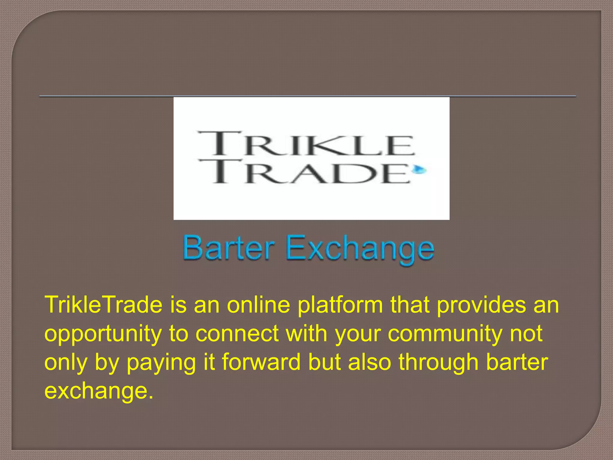 TrikleTrade is an online platform that provides an
opportunity to connect with your community not
only by paying it forward but also through barter
exchange.