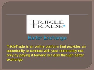 TrikleTrade is an online platform that provides an
opportunity to connect with your community not
only by paying it forward but also through barter
exchange.
 