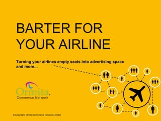 BARTER FOR
YOUR AIRLINE
Turning your airlines empty seats into advertising space
and more...

© Copyright. Ormita Commerce Network Limited
© Copyright 2013 - Ormita Commerce Network

 