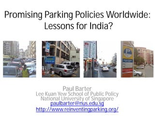 Promising Parking Policies Worldwide:
          Lessons for India?




                  Paul Barter
       Lee Kuan Yew School of Public Policy
         National University of Singapore
              paulbarter@nus.edu.sg
       http://www.reinventingparking.org/
                                     Photo: Zaitun Kasim
 