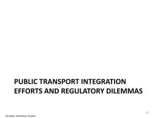 PUBLIC TRANSPORT INTEGRATION
EFFORTS AND REGULATORY DILEMMAS
23
Paul Barter, Reinventing Transport

 