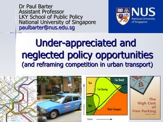Under-appreciated and  neglected policy opportunities (and reframing competition in urban transport) Dr Paul Barter Assistant Professor LKY School of Public Policy National University of Singapore [email_address] 